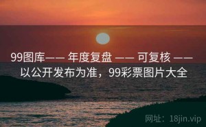 99图库—— 年度复盘 —— 可复核 —— 以公开发布为准，99彩票图片大全