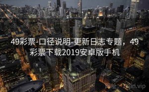 49彩票-口径说明-更新日志专题，49彩票下载2019安卓版手机