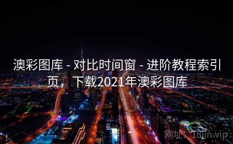 澳彩图库 - 对比时间窗 - 进阶教程索引页，下载2021年澳彩图库
