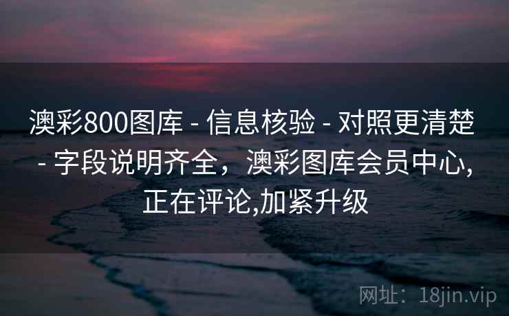 澳彩800图库 - 信息核验 - 对照更清楚 - 字段说明齐全，澳彩图库会员中心,正在评论,加紧升级