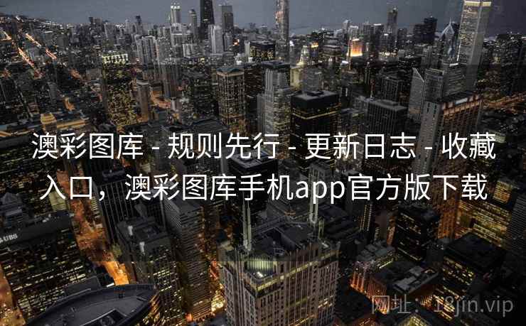 澳彩图库 - 规则先行 - 更新日志 - 收藏入口，澳彩图库手机app官方版下载