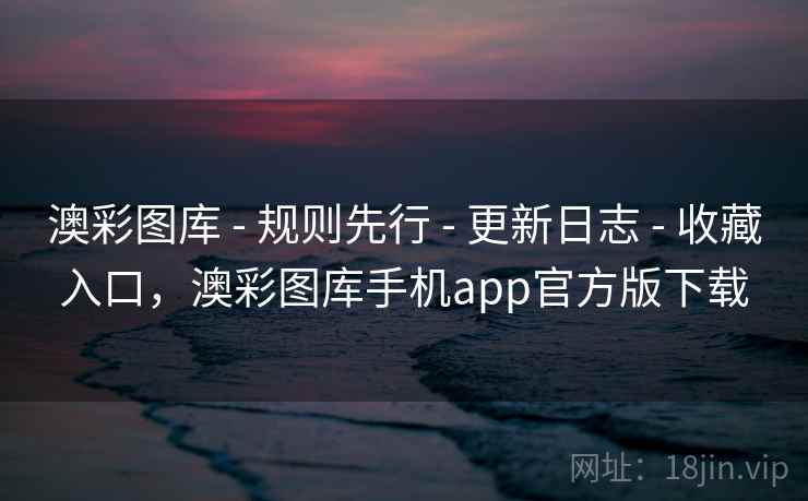 澳彩图库 - 规则先行 - 更新日志 - 收藏入口，澳彩图库手机app官方版下载