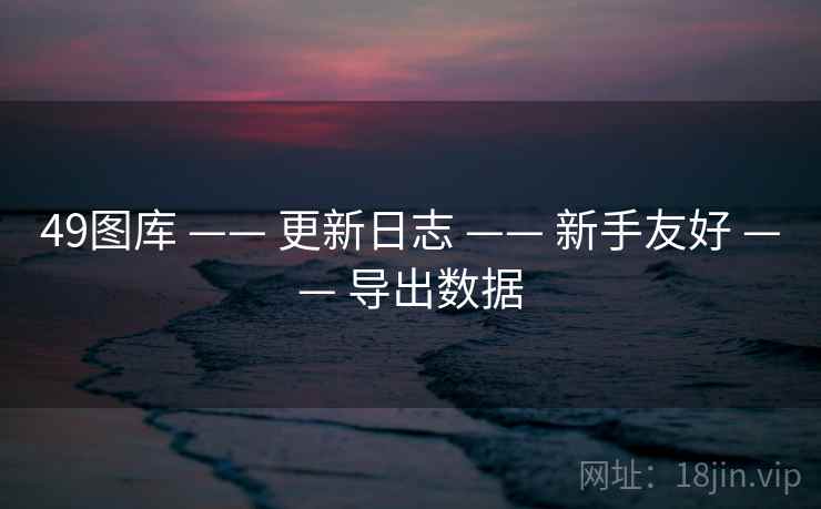 49图库 —— 更新日志 —— 新手友好 —— 导出数据