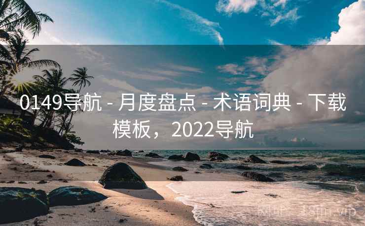 0149导航 - 月度盘点 - 术语词典 - 下载模板，2022导航