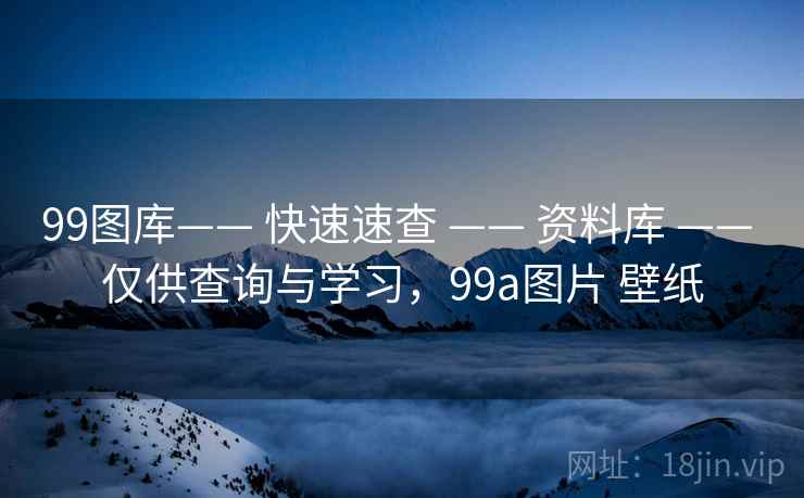 99图库—— 快速速查 —— 资料库 —— 仅供查询与学习，99a图片 壁纸