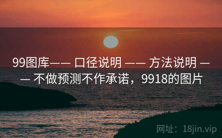 99图库—— 口径说明 —— 方法说明 —— 不做预测不作承诺,9918的图片 99图库—— 口径说明 —— 方法说明 —— 不做预测不作承诺,9918的图片