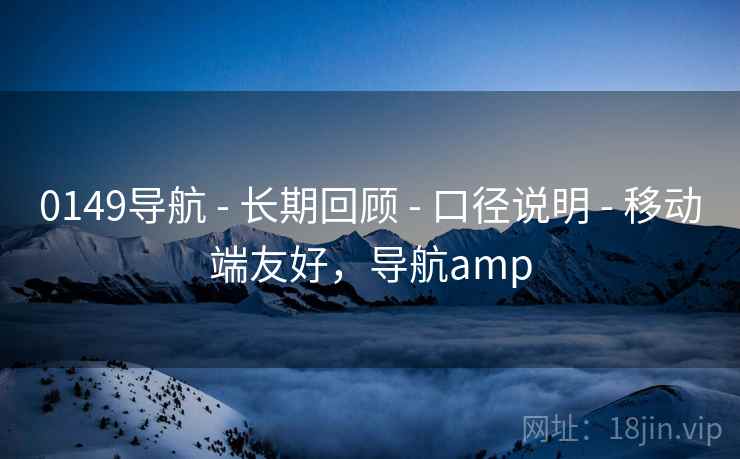 0149导航 - 长期回顾 - 口径说明 - 移动端友好，导航amp