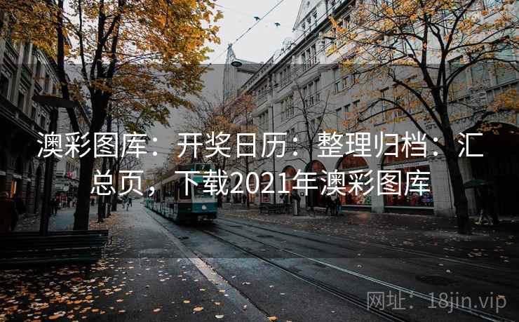 澳彩图库：开奖日历：整理归档：汇总页，下载2021年澳彩图库